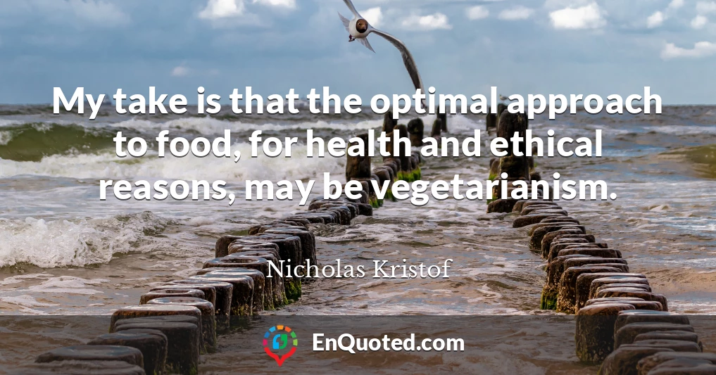 My take is that the optimal approach to food, for health and ethical reasons, may be vegetarianism.