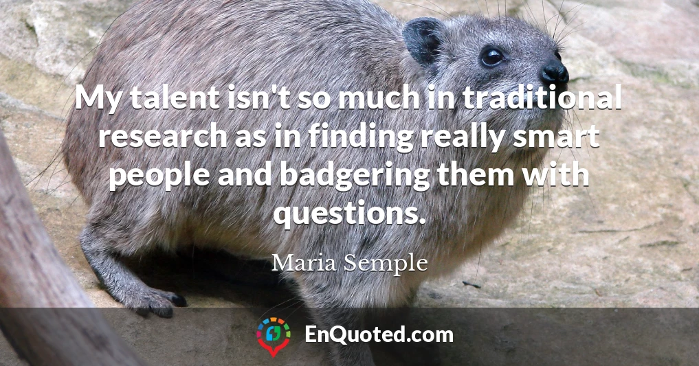 My talent isn't so much in traditional research as in finding really smart people and badgering them with questions.