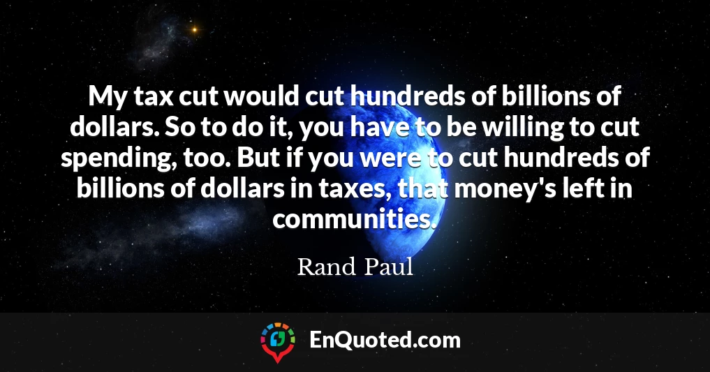 My tax cut would cut hundreds of billions of dollars. So to do it, you have to be willing to cut spending, too. But if you were to cut hundreds of billions of dollars in taxes, that money's left in communities.