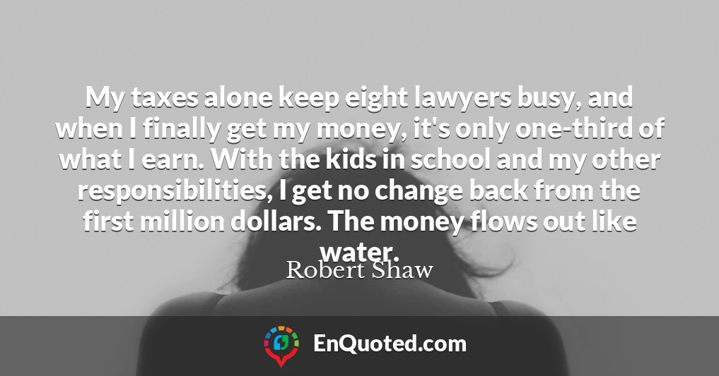 My taxes alone keep eight lawyers busy, and when I finally get my money, it's only one-third of what I earn. With the kids in school and my other responsibilities, I get no change back from the first million dollars. The money flows out like water.