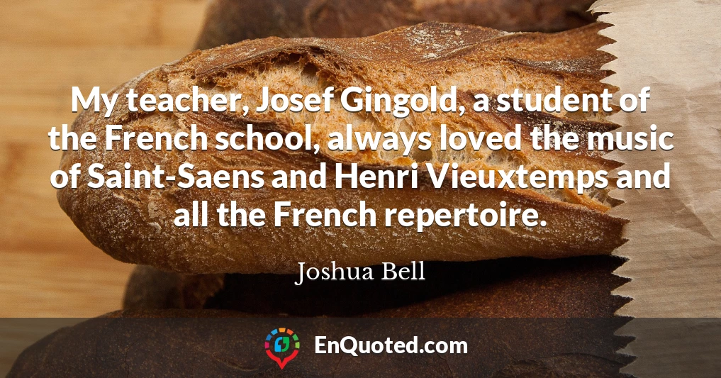 My teacher, Josef Gingold, a student of the French school, always loved the music of Saint-Saens and Henri Vieuxtemps and all the French repertoire.