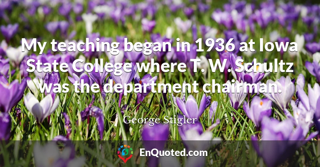My teaching began in 1936 at Iowa State College where T. W. Schultz was the department chairman.
