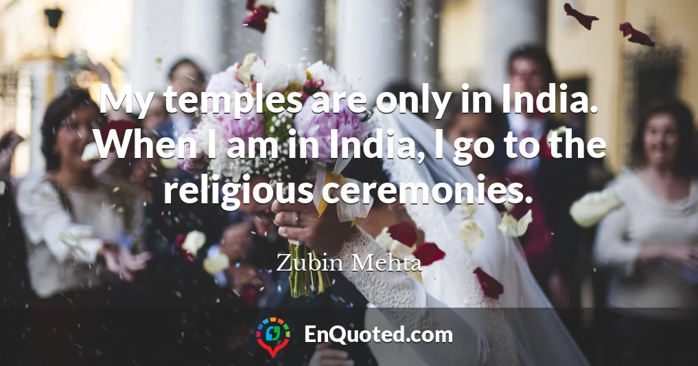 My temples are only in India. When I am in India, I go to the religious ceremonies.