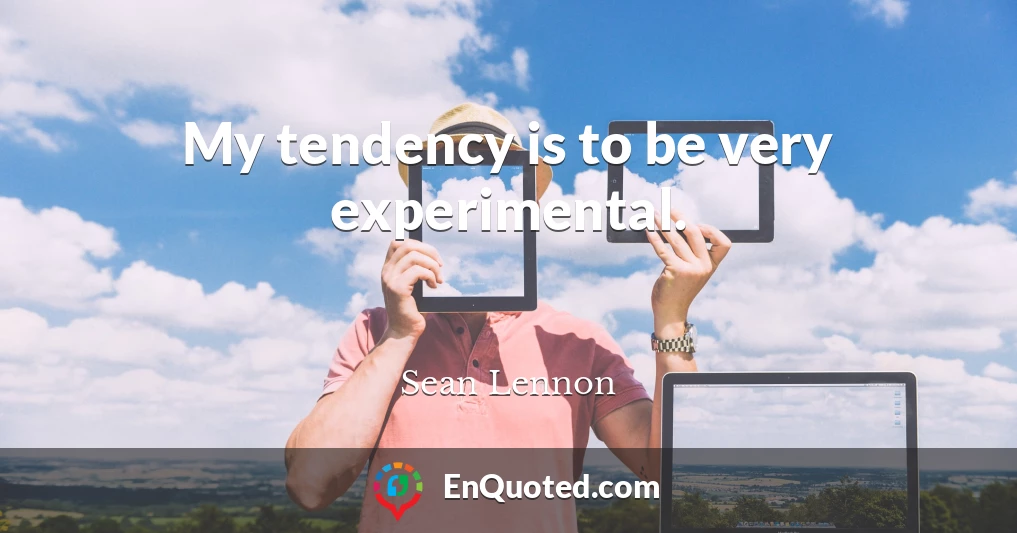 My tendency is to be very experimental.
