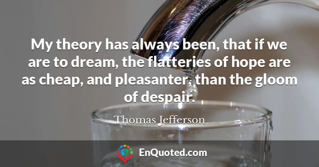My theory has always been, that if we are to dream, the flatteries of hope are as cheap, and pleasanter, than the gloom of despair.