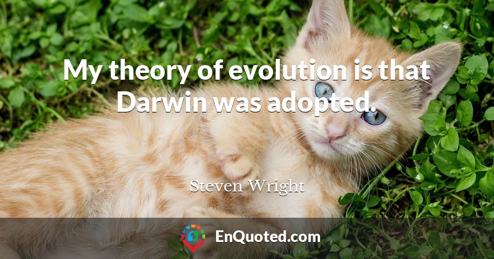 My theory of evolution is that Darwin was adopted.