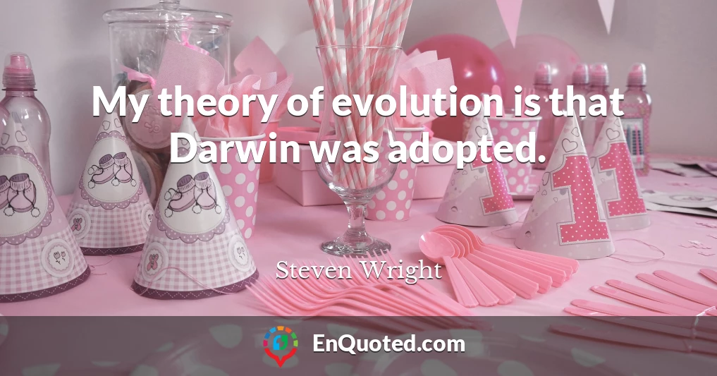 My theory of evolution is that Darwin was adopted.