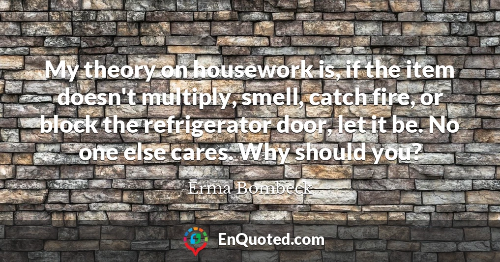 My theory on housework is, if the item doesn't multiply, smell, catch fire, or block the refrigerator door, let it be. No one else cares. Why should you?