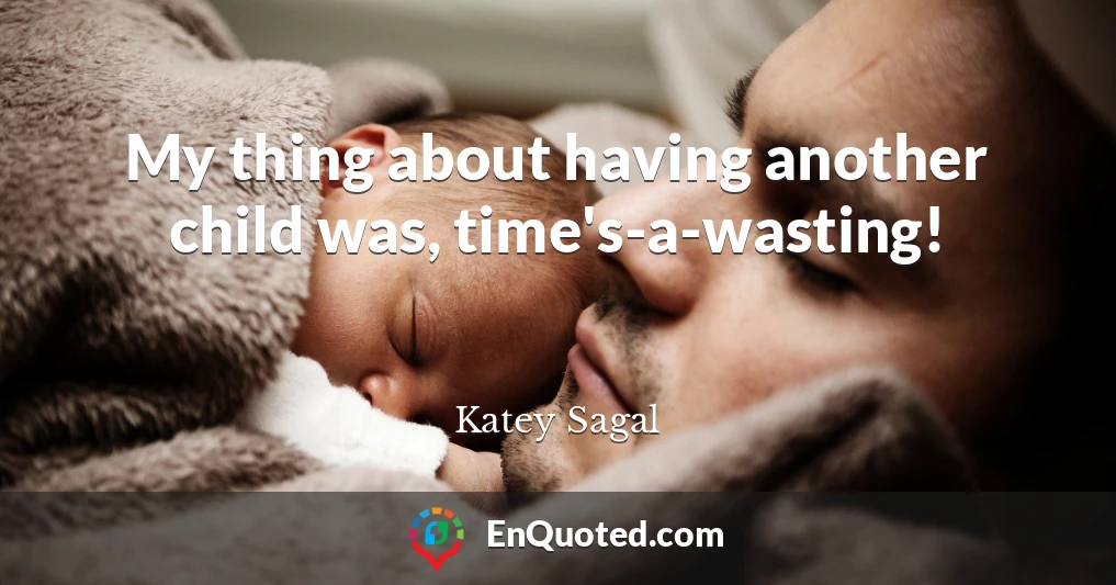 My thing about having another child was, time's-a-wasting!