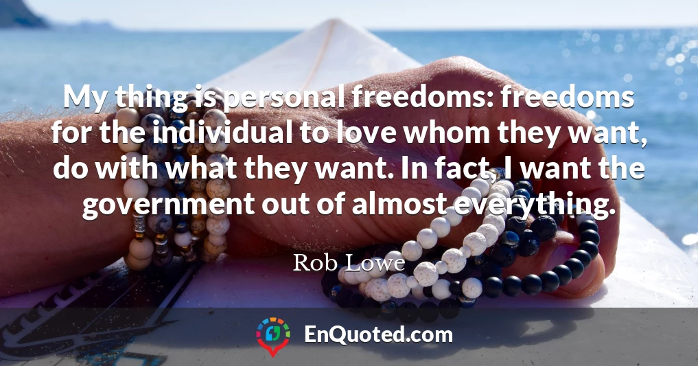 My thing is personal freedoms: freedoms for the individual to love whom they want, do with what they want. In fact, I want the government out of almost everything.