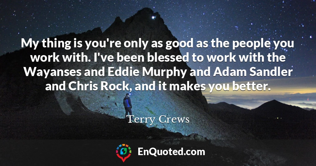 My thing is you're only as good as the people you work with. I've been blessed to work with the Wayanses and Eddie Murphy and Adam Sandler and Chris Rock, and it makes you better.