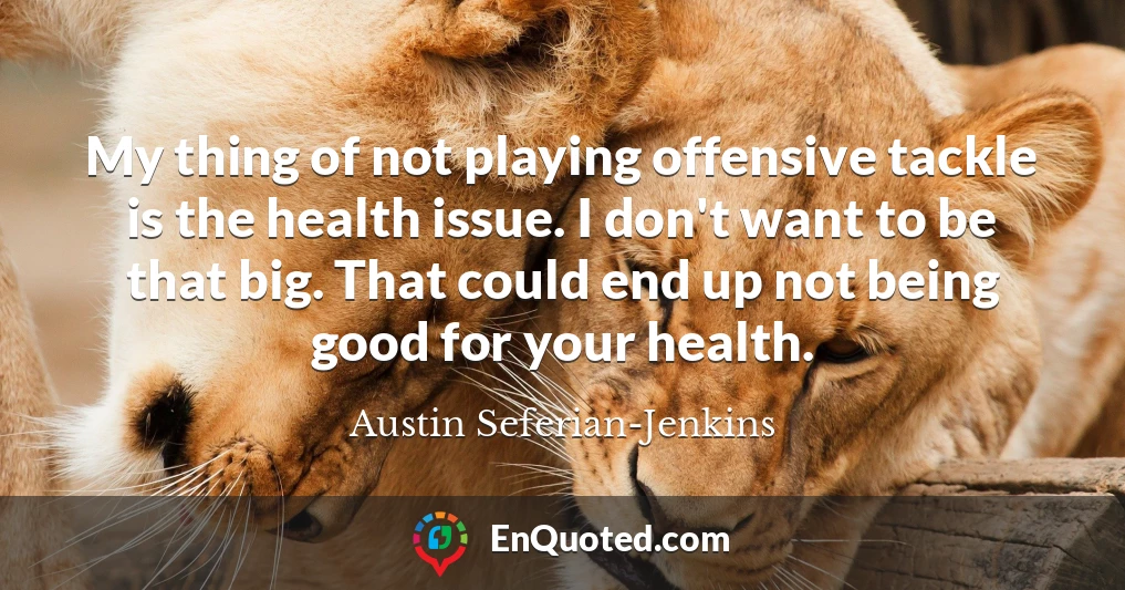 My thing of not playing offensive tackle is the health issue. I don't want to be that big. That could end up not being good for your health.