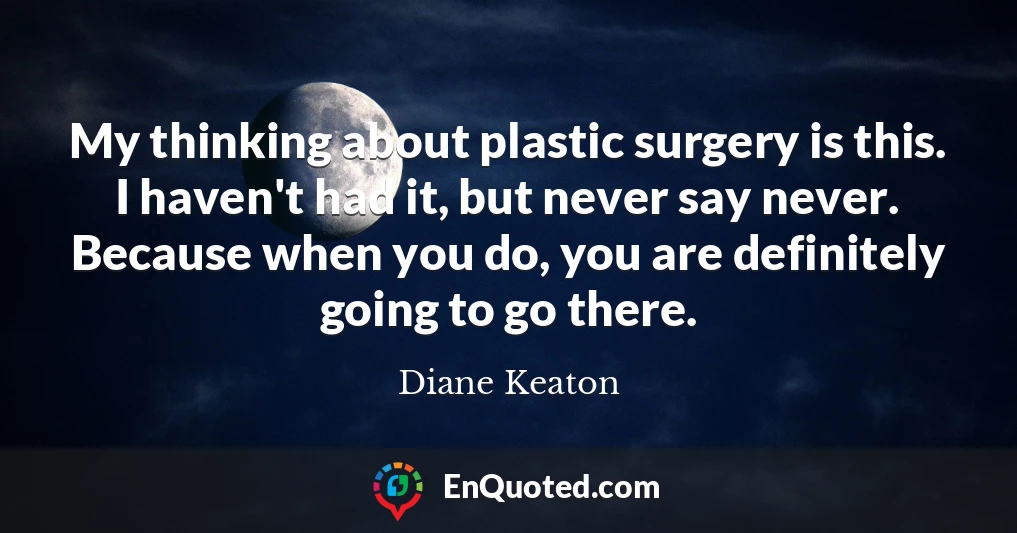 My thinking about plastic surgery is this. I haven't had it, but never say never. Because when you do, you are definitely going to go there.