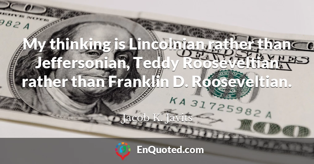 My thinking is Lincolnian rather than Jeffersonian, Teddy Rooseveltian rather than Franklin D. Rooseveltian.