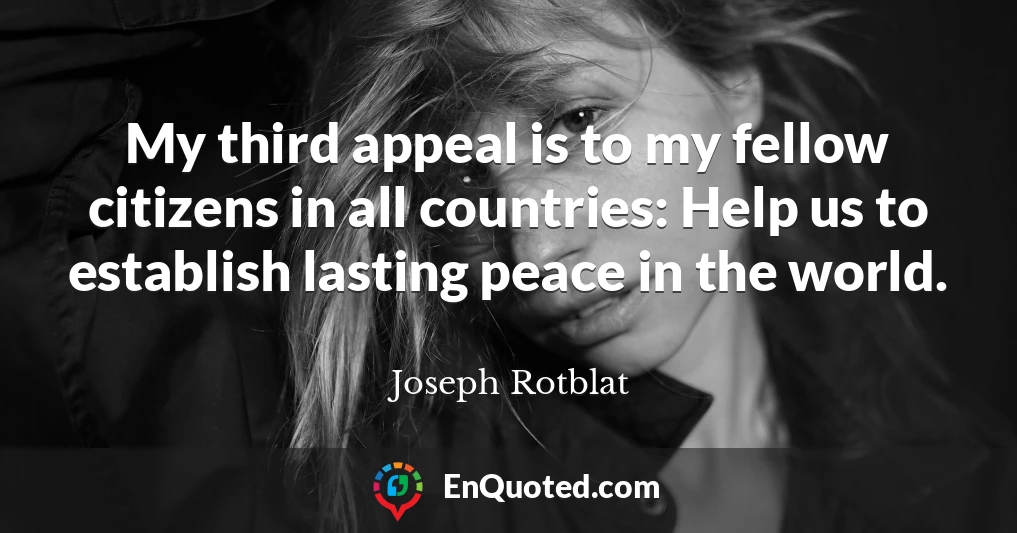 My third appeal is to my fellow citizens in all countries: Help us to establish lasting peace in the world.