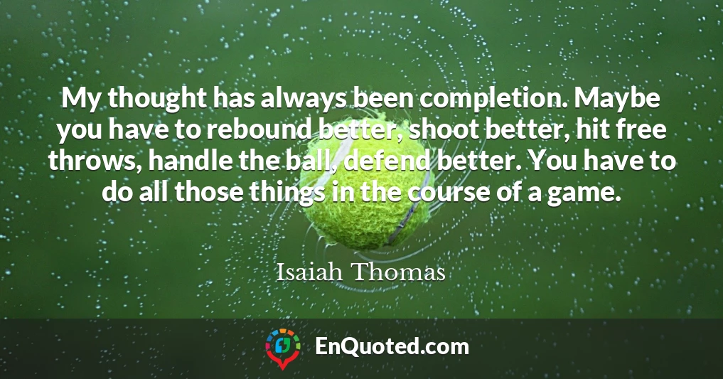 My thought has always been completion. Maybe you have to rebound better, shoot better, hit free throws, handle the ball, defend better. You have to do all those things in the course of a game.