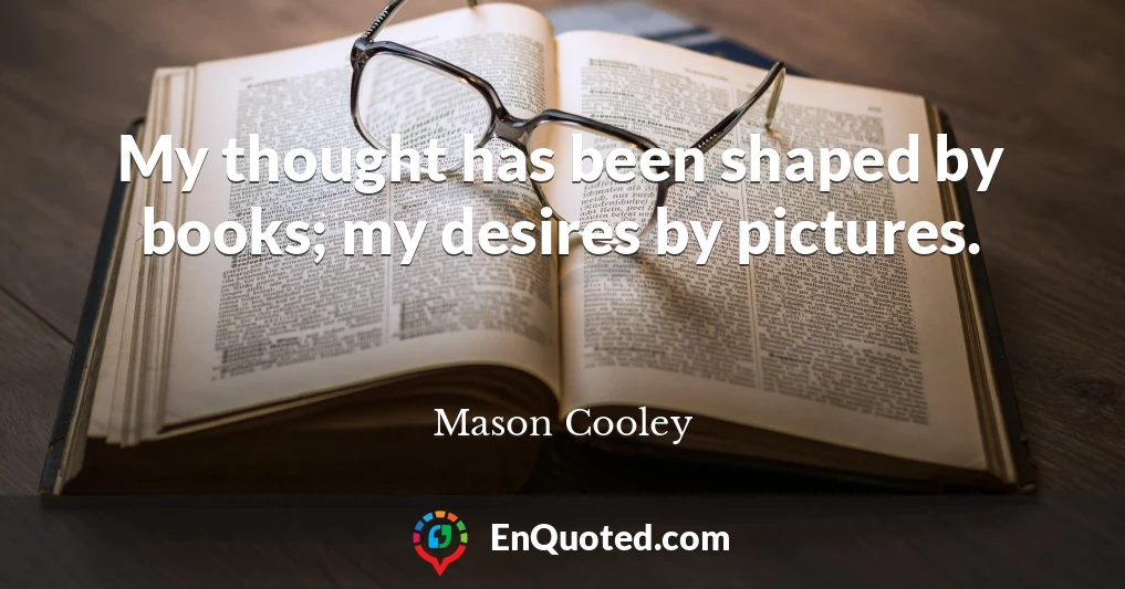 My thought has been shaped by books; my desires by pictures.