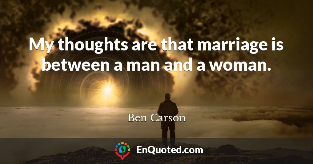 My thoughts are that marriage is between a man and a woman.