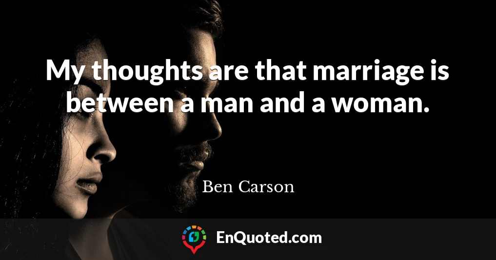 My thoughts are that marriage is between a man and a woman.