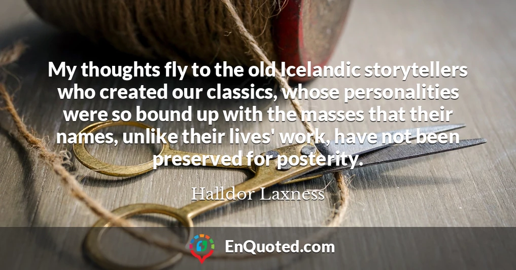 My thoughts fly to the old Icelandic storytellers who created our classics, whose personalities were so bound up with the masses that their names, unlike their lives' work, have not been preserved for posterity.