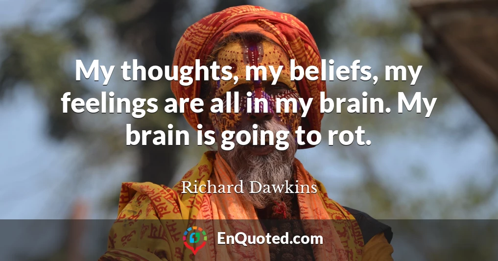 My thoughts, my beliefs, my feelings are all in my brain. My brain is going to rot.
