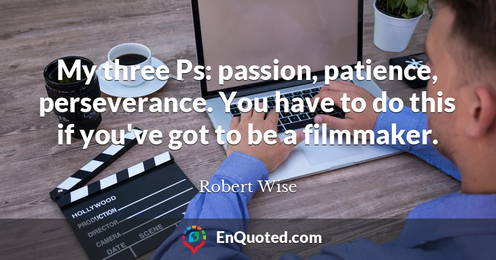 My three Ps: passion, patience, perseverance. You have to do this if you've got to be a filmmaker.