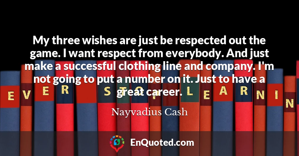 My three wishes are just be respected out the game. I want respect from everybody. And just make a successful clothing line and company. I'm not going to put a number on it. Just to have a great career.