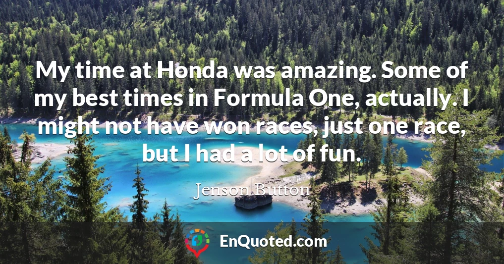 My time at Honda was amazing. Some of my best times in Formula One, actually. I might not have won races, just one race, but I had a lot of fun.