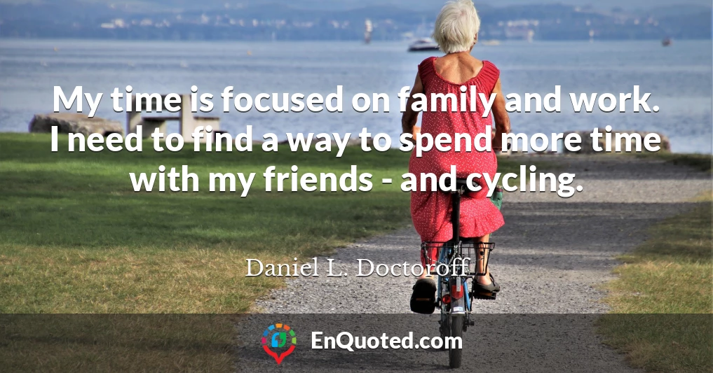 My time is focused on family and work. I need to find a way to spend more time with my friends - and cycling.