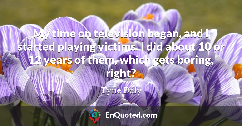 My time on television began, and I started playing victims. I did about 10 or 12 years of them, which gets boring, right?