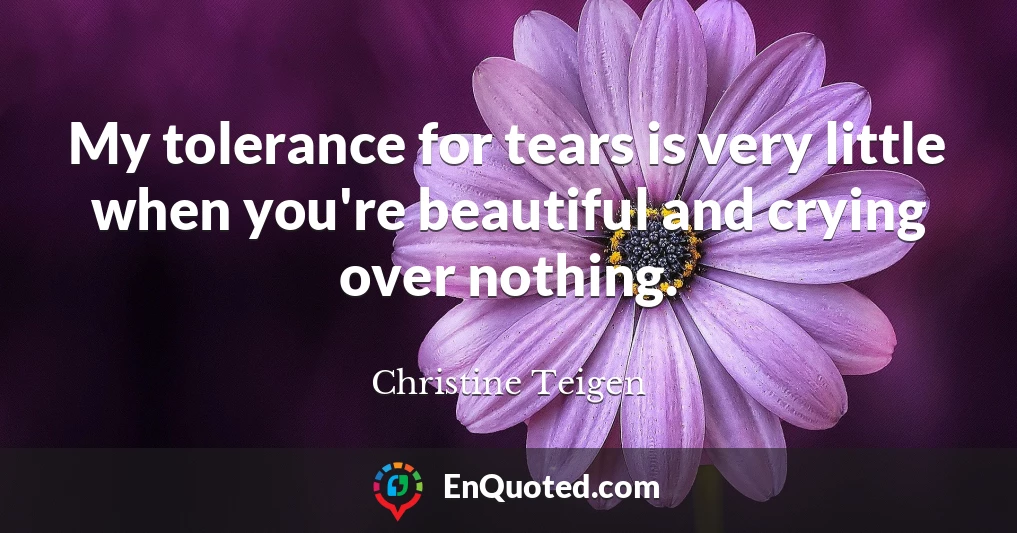 My tolerance for tears is very little when you're beautiful and crying over nothing.