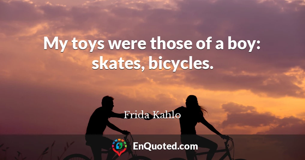 My toys were those of a boy: skates, bicycles.