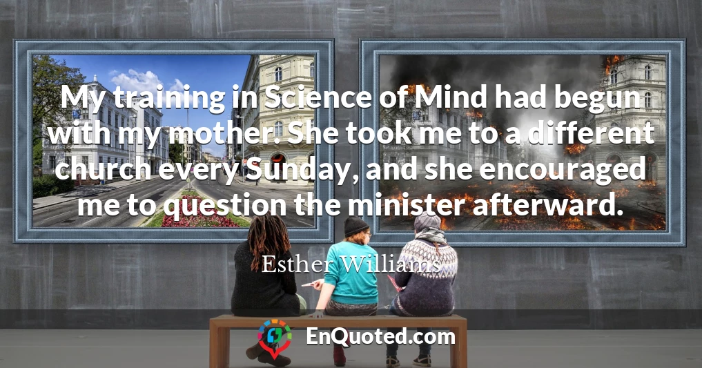 My training in Science of Mind had begun with my mother. She took me to a different church every Sunday, and she encouraged me to question the minister afterward.