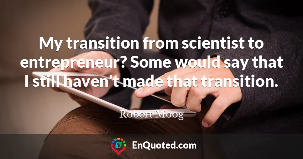 My transition from scientist to entrepreneur? Some would say that I still haven't made that transition.