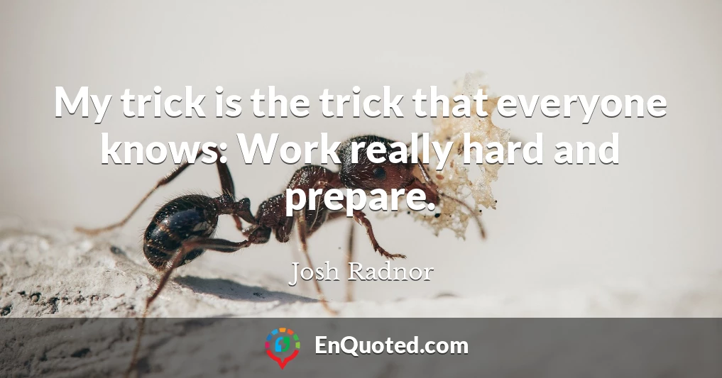 My trick is the trick that everyone knows: Work really hard and prepare.