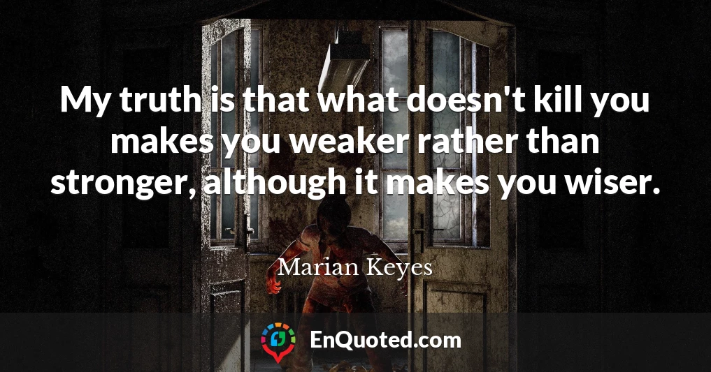 My truth is that what doesn't kill you makes you weaker rather than stronger, although it makes you wiser.