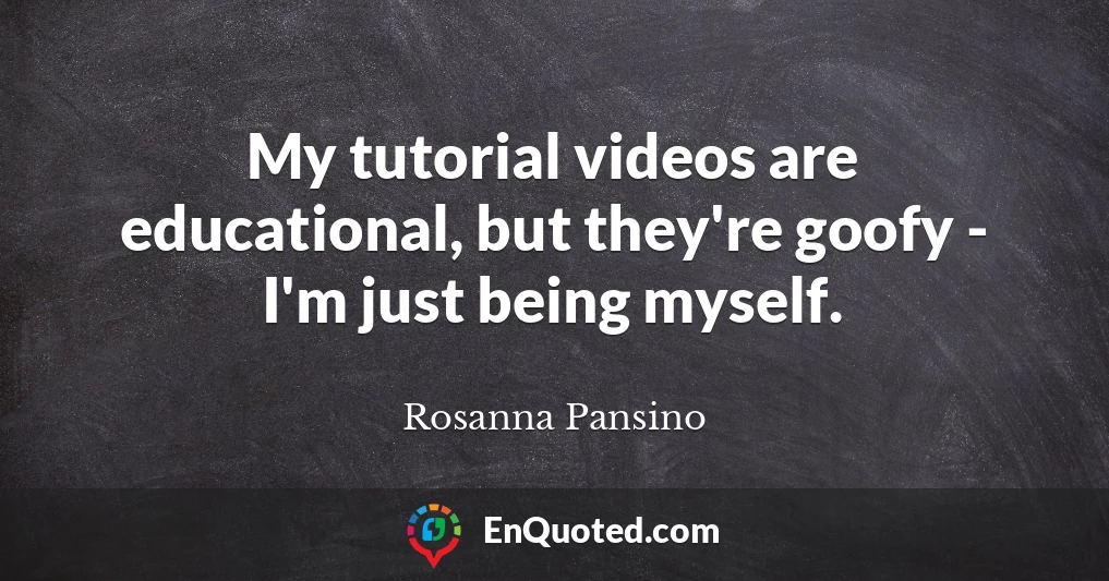 My tutorial videos are educational, but they're goofy - I'm just being myself.