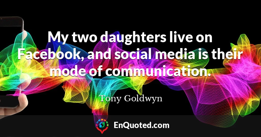 My two daughters live on Facebook, and social media is their mode of communication.
