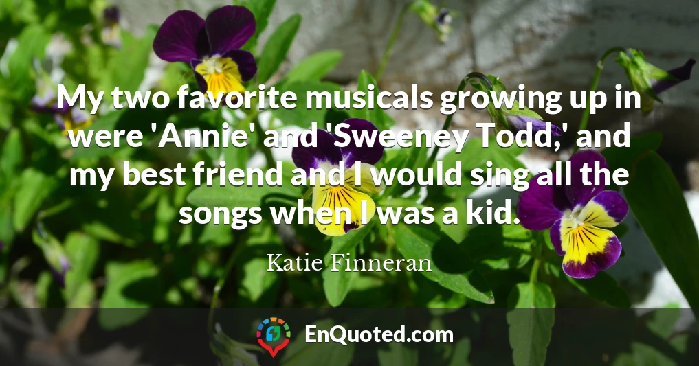 My two favorite musicals growing up in were 'Annie' and 'Sweeney Todd,' and my best friend and I would sing all the songs when I was a kid.