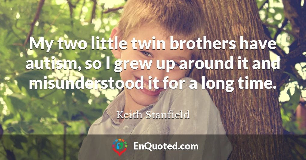 My two little twin brothers have autism, so I grew up around it and misunderstood it for a long time.