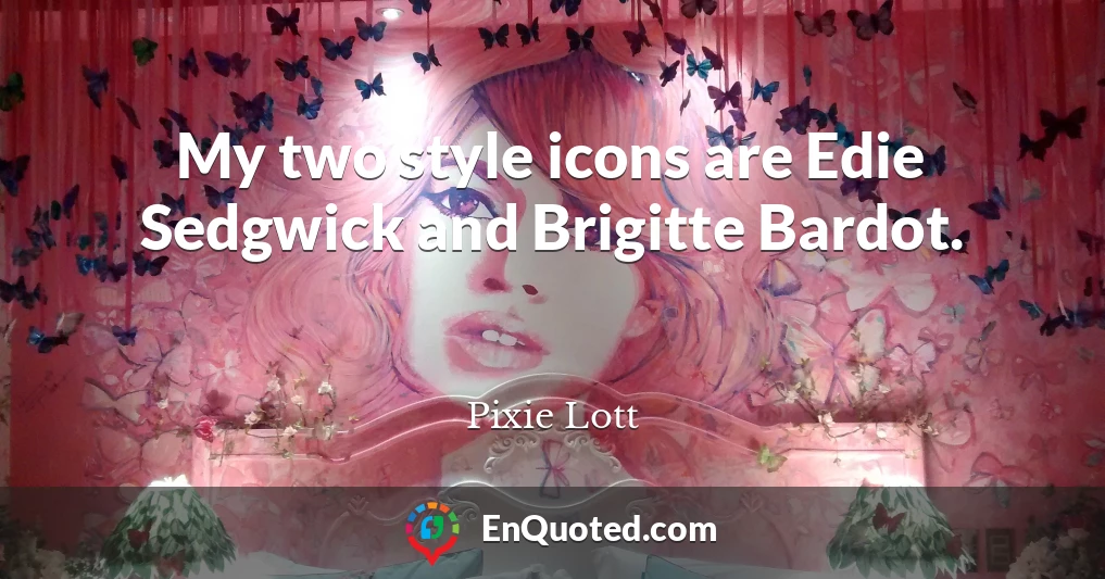 My two style icons are Edie Sedgwick and Brigitte Bardot.