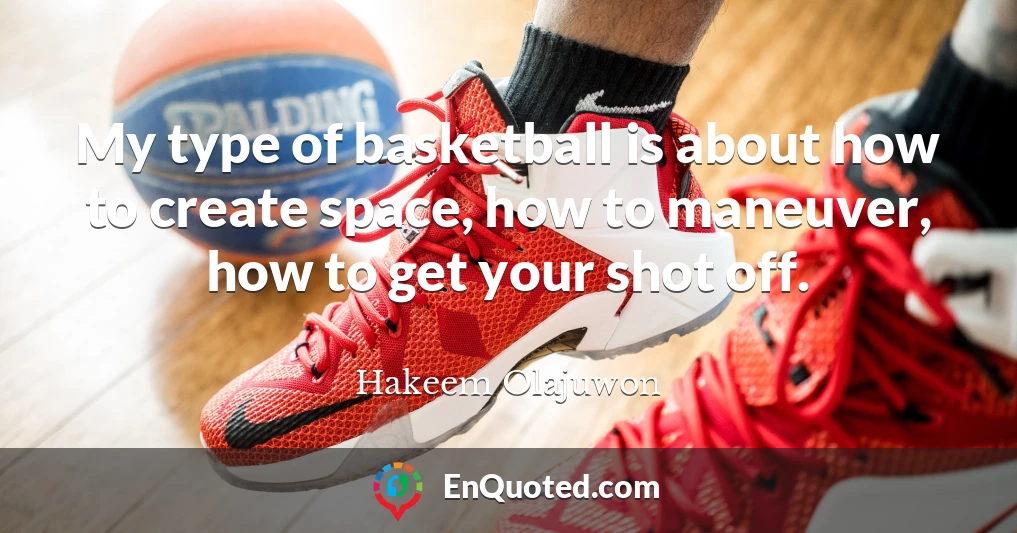 My type of basketball is about how to create space, how to maneuver, how to get your shot off.