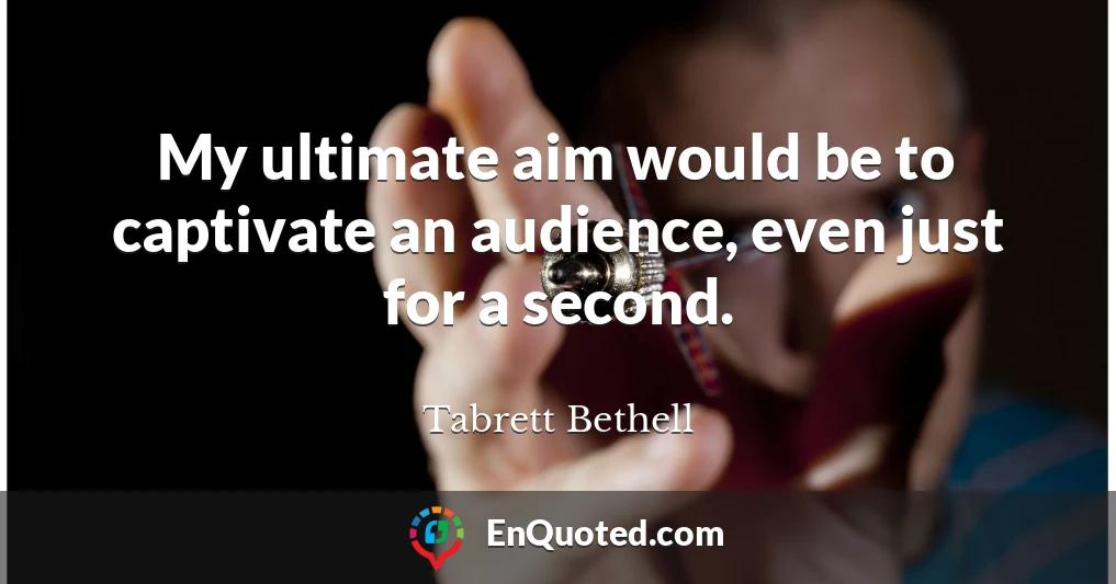 My ultimate aim would be to captivate an audience, even just for a second.