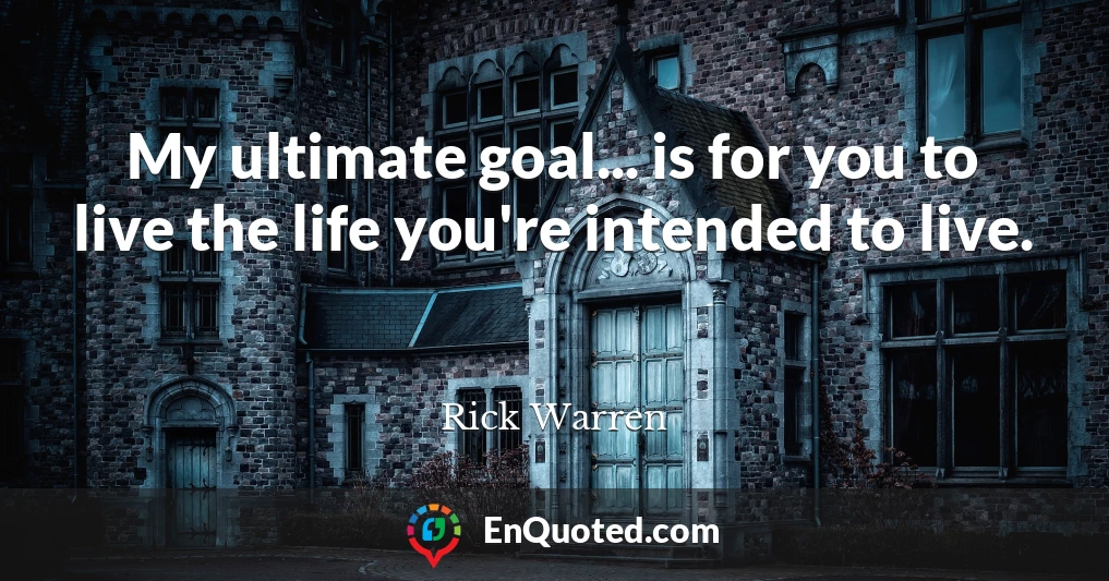 My ultimate goal... is for you to live the life you're intended to live.