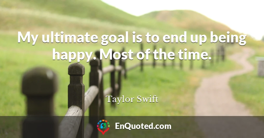 My ultimate goal is to end up being happy. Most of the time.