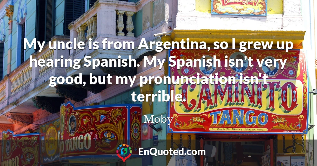 My uncle is from Argentina, so I grew up hearing Spanish. My Spanish isn't very good, but my pronunciation isn't terrible.