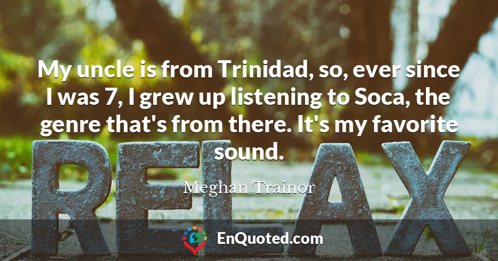 My uncle is from Trinidad, so, ever since I was 7, I grew up listening to Soca, the genre that's from there. It's my favorite sound.