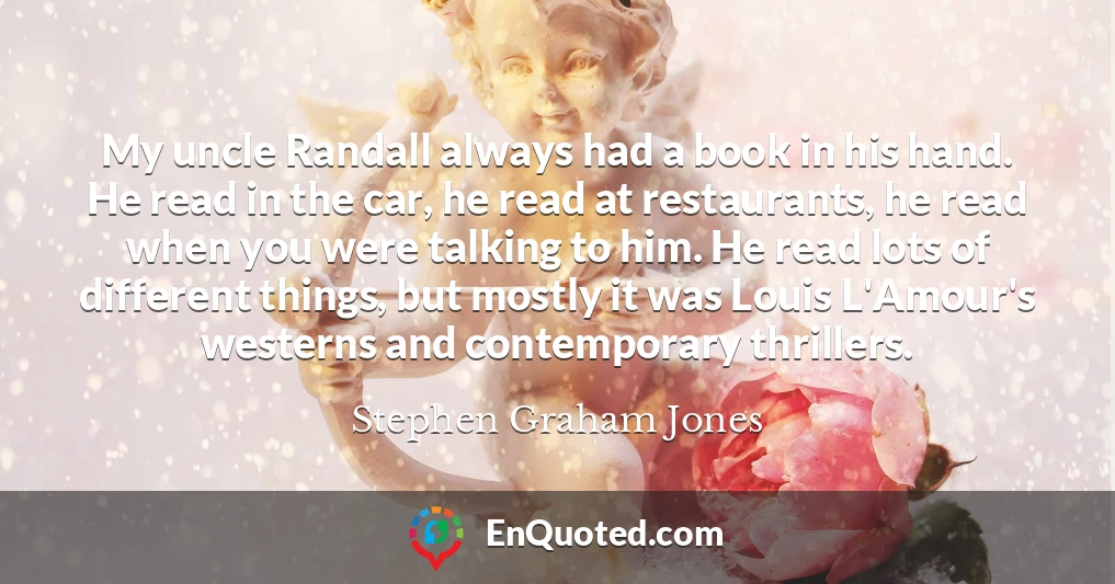 My uncle Randall always had a book in his hand. He read in the car, he read at restaurants, he read when you were talking to him. He read lots of different things, but mostly it was Louis L'Amour's westerns and contemporary thrillers.