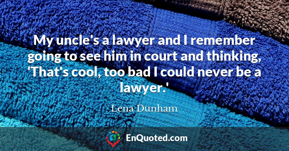 My uncle's a lawyer and I remember going to see him in court and thinking, 'That's cool, too bad I could never be a lawyer.'