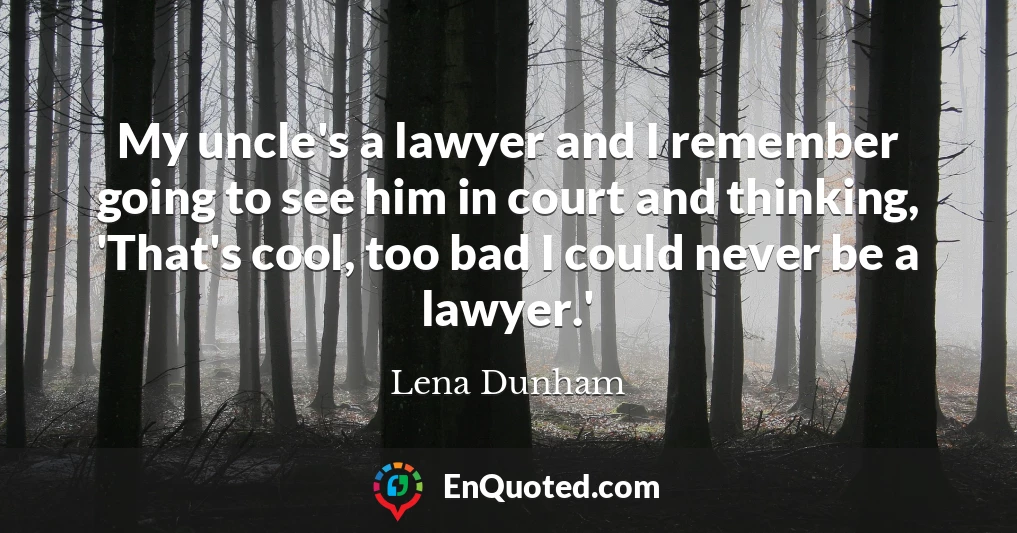 My uncle's a lawyer and I remember going to see him in court and thinking, 'That's cool, too bad I could never be a lawyer.'